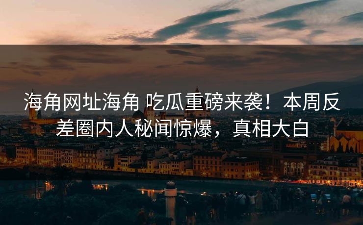 海角网址海角 吃瓜重磅来袭！本周反差圈内人秘闻惊爆，真相大白