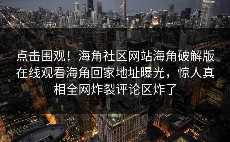 点击围观！海角社区网站海角破解版在线观看海角回家地址曝光，惊人真相全网炸裂评论区炸了