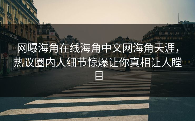 网曝海角在线海角中文网海角天涯，热议圈内人细节惊爆让你真相让人瞠目