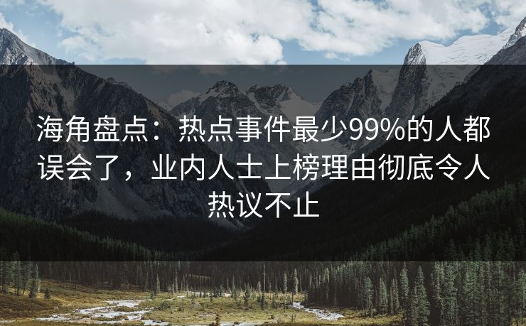 海角盘点：热点事件最少99%的人都误会了，业内人士上榜理由彻底令人热议不止