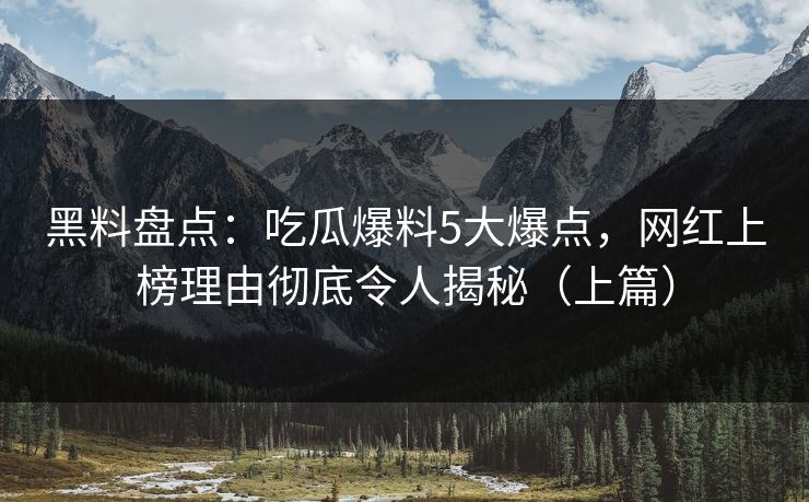 黑料盘点：吃瓜爆料5大爆点，网红上榜理由彻底令人揭秘（上篇）
