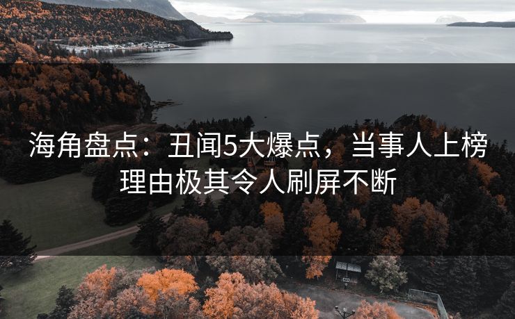 海角盘点：丑闻5大爆点，当事人上榜理由极其令人刷屏不断