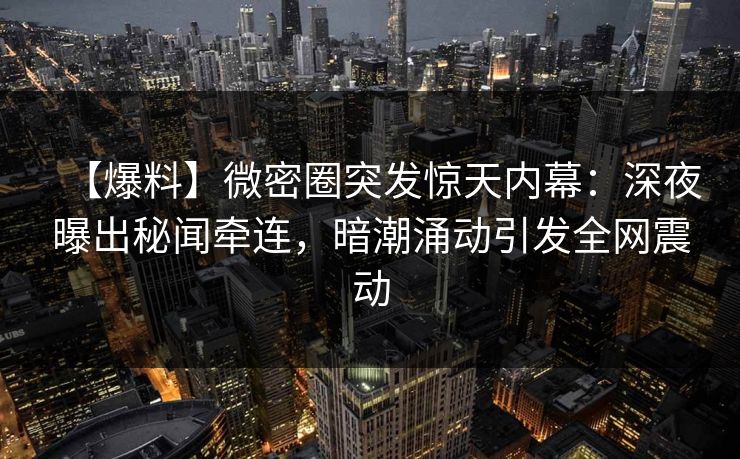 【爆料】微密圈突发惊天内幕：深夜曝出秘闻牵连，暗潮涌动引发全网震动