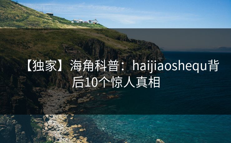 【独家】海角科普：haijiaoshequ背后10个惊人真相