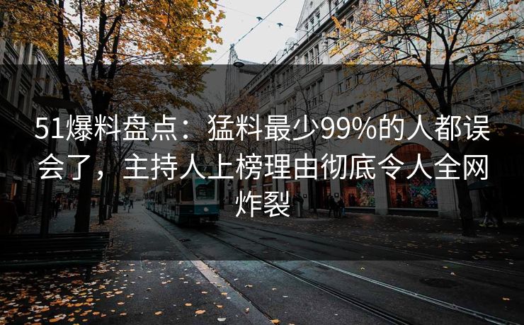51爆料盘点：猛料最少99%的人都误会了，主持人上榜理由彻底令人全网炸裂