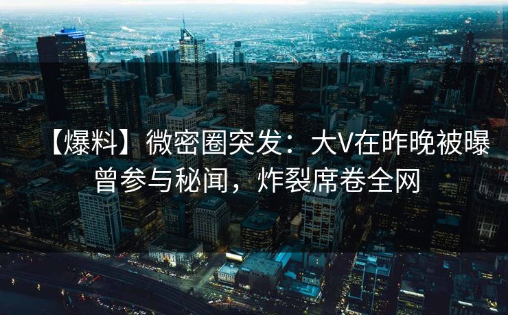 【爆料】微密圈突发：大V在昨晚被曝曾参与秘闻，炸裂席卷全网