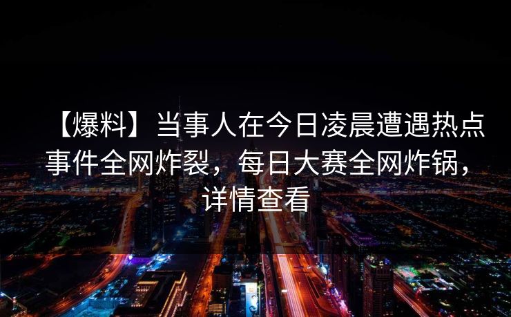 【爆料】当事人在今日凌晨遭遇热点事件全网炸裂，每日大赛全网炸锅，详情查看
