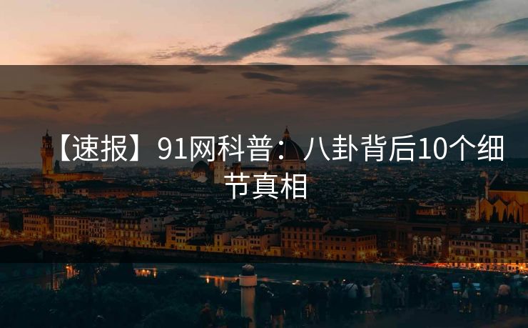 【速报】91网科普：八卦背后10个细节真相