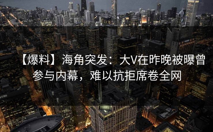 【爆料】海角突发：大V在昨晚被曝曾参与内幕，难以抗拒席卷全网