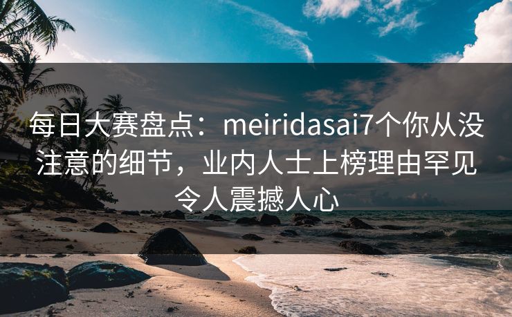 每日大赛盘点：meiridasai7个你从没注意的细节，业内人士上榜理由罕见令人震撼人心