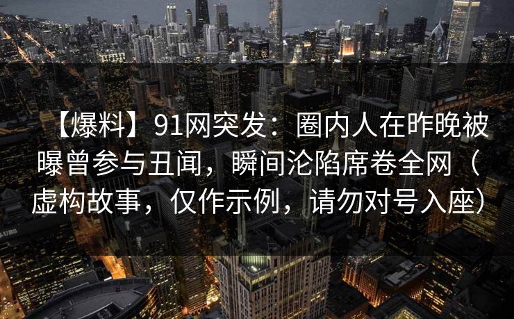 【爆料】91网突发：圈内人在昨晚被曝曾参与丑闻，瞬间沦陷席卷全网（虚构故事，仅作示例，请勿对号入座）