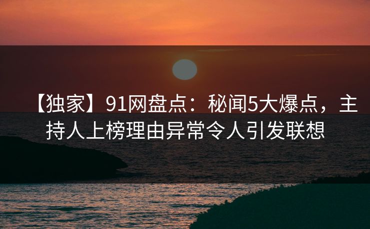 【独家】91网盘点：秘闻5大爆点，主持人上榜理由异常令人引发联想