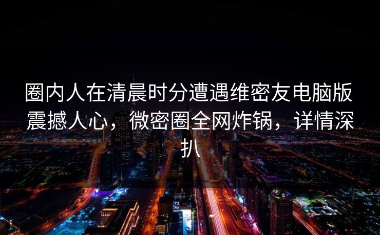 圈内人在清晨时分遭遇维密友电脑版 震撼人心，微密圈全网炸锅，详情深扒