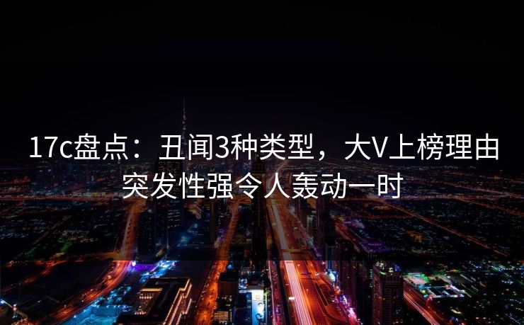 17c盘点：丑闻3种类型，大V上榜理由突发性强令人轰动一时