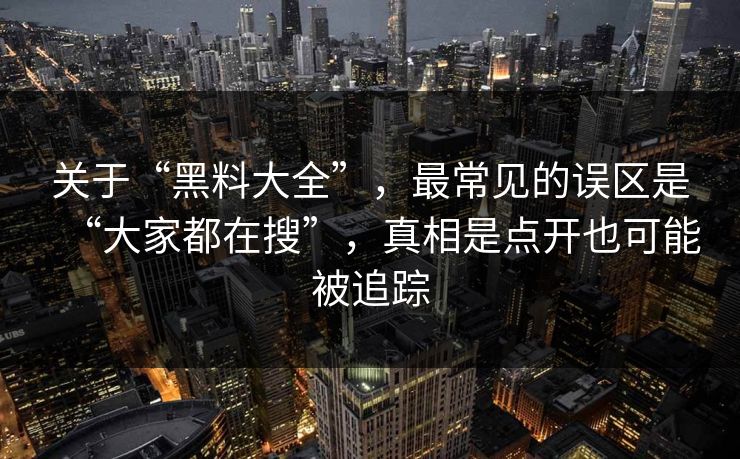 关于“黑料大全”，最常见的误区是“大家都在搜”，真相是点开也可能被追踪