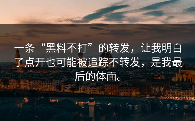 一条“黑料不打”的转发，让我明白了点开也可能被追踪不转发，是我最后的体面。