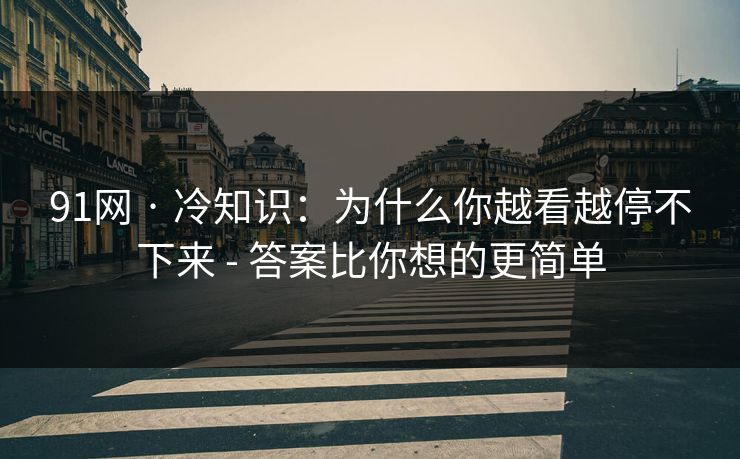 91网 · 冷知识：为什么你越看越停不下来 - 答案比你想的更简单