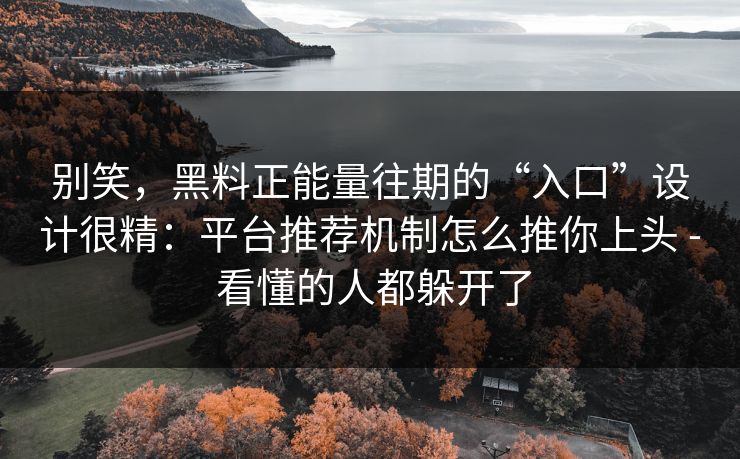 别笑，黑料正能量往期的“入口”设计很精：平台推荐机制怎么推你上头 - 看懂的人都躲开了