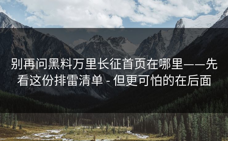 别再问黑料万里长征首页在哪里——先看这份排雷清单 - 但更可怕的在后面