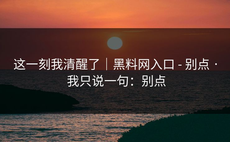 这一刻我清醒了｜黑料网入口 - 别点 · 我只说一句：别点
