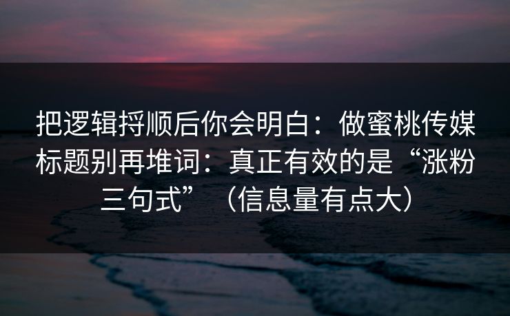 把逻辑捋顺后你会明白：做蜜桃传媒标题别再堆词：真正有效的是“涨粉三句式”（信息量有点大）
