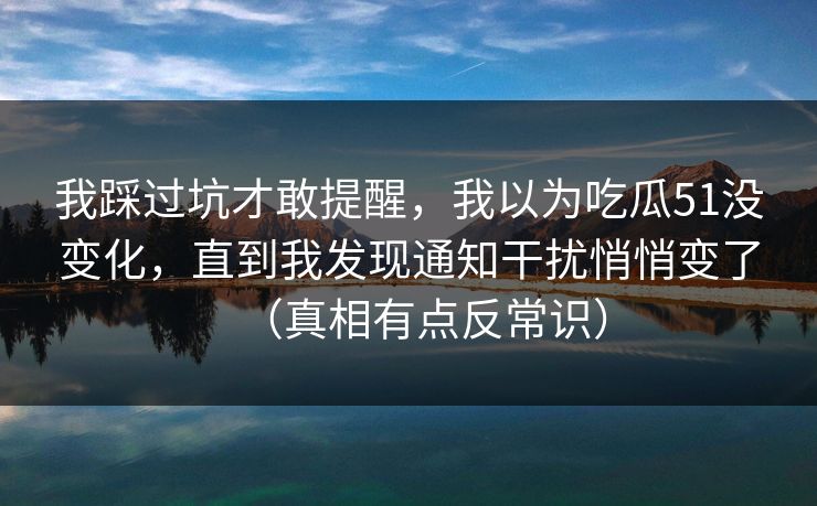 我踩过坑才敢提醒，我以为吃瓜51没变化，直到我发现通知干扰悄悄变了（真相有点反常识）