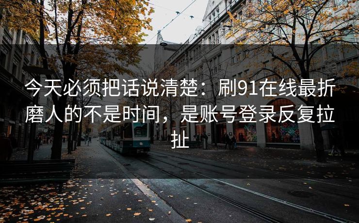 今天必须把话说清楚：刷91在线最折磨人的不是时间，是账号登录反复拉扯