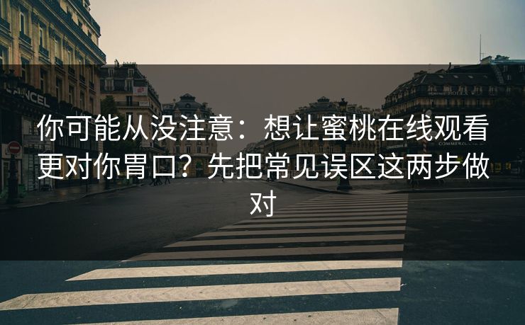 你可能从没注意：想让蜜桃在线观看更对你胃口？先把常见误区这两步做对