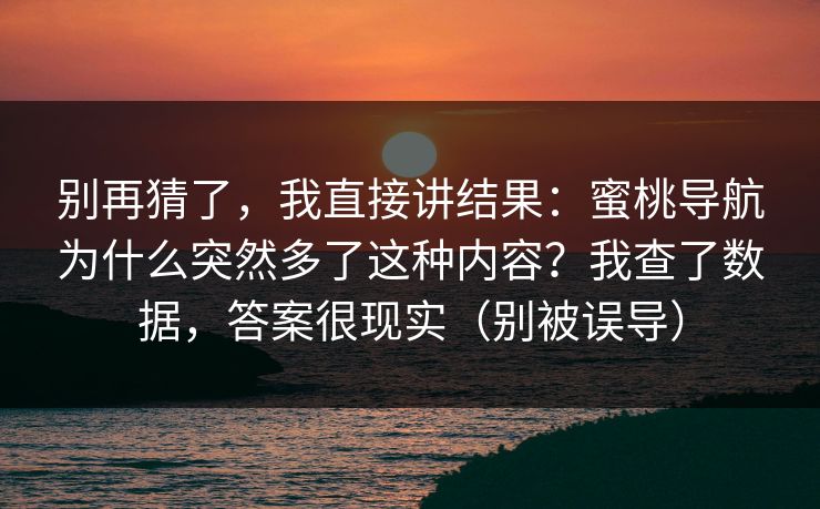 别再猜了，我直接讲结果：蜜桃导航为什么突然多了这种内容？我查了数据，答案很现实（别被误导）