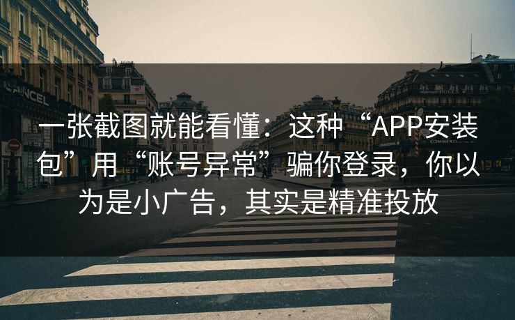 一张截图就能看懂：这种“APP安装包”用“账号异常”骗你登录，你以为是小广告，其实是精准投放