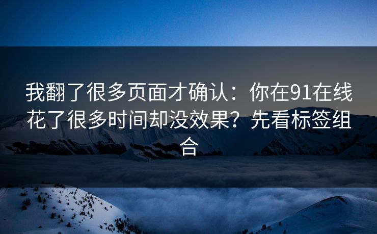 我翻了很多页面才确认：你在91在线花了很多时间却没效果？先看标签组合